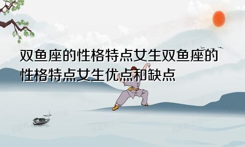 双鱼座的性格特点女生双鱼座的性格特点女生优点和缺点