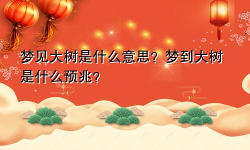 梦见大树是什么意思？梦到大树是什么预兆？