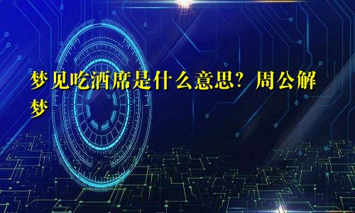 梦见吃酒席是什么意思?周公解梦