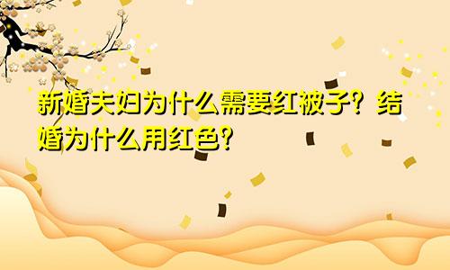 新婚夫妇为什么需要红被子？结婚为什么用红色？