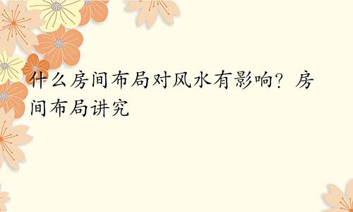 什么房间布局对风水有影响？房间布局讲究