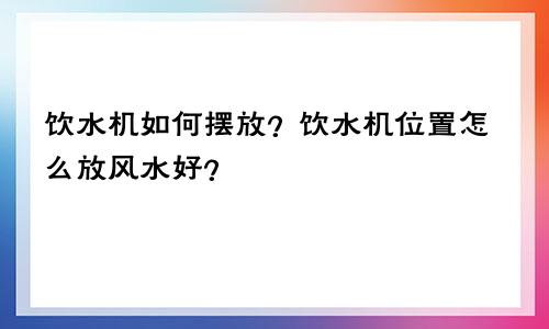 饮水机如何摆放?饮水机位置怎么放风水好?