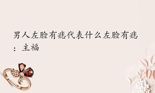 男人左脸有痣代表什么左脸有痣:主福