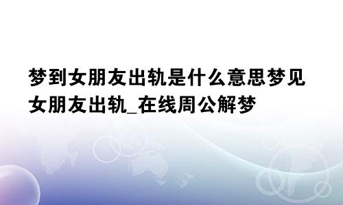 梦到女朋友出轨是什么意思梦见女朋友出轨_在线周公解梦