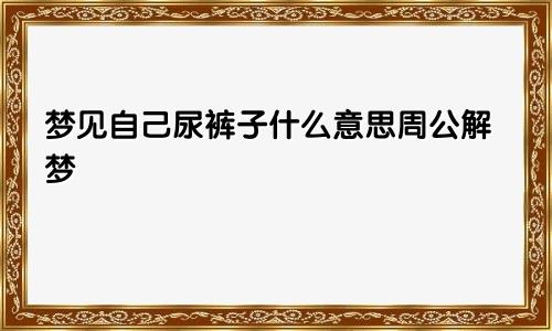 梦见自己尿裤子什么意思周公解梦