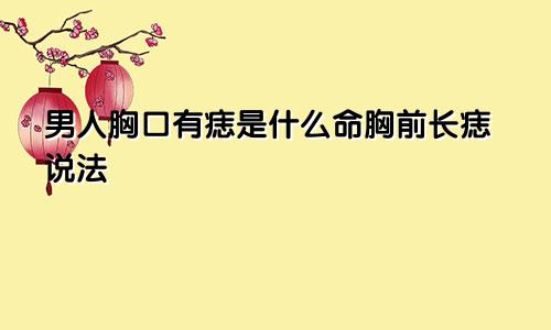 男人胸口有痣是什么命胸前长痣说法