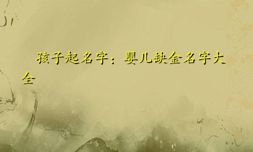 孩子起名字:婴儿缺金名字大全