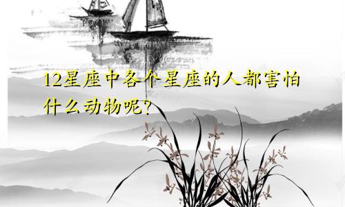 12星座中各个星座的人都害怕什么动物呢？