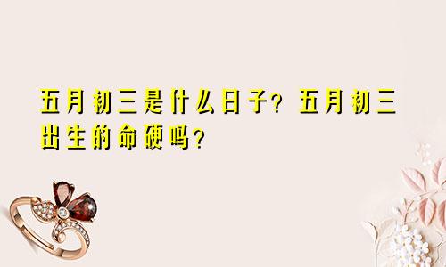五月初三是什么日子？五月初三出生的命硬吗？