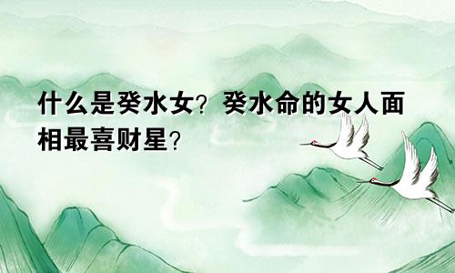 什么是癸水女?癸水命的女人面相最喜财星?