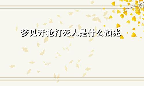梦见开枪打死人是什么预兆