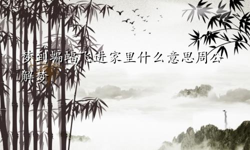 梦到蝙蝠飞进家里什么意思周公解梦