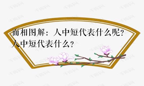 面相图解:人中短代表什么呢?人中短代表什么?