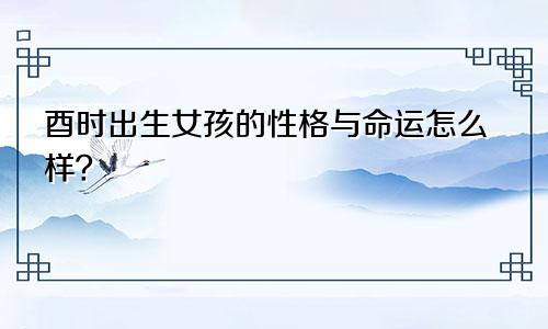 酉时出生女孩的性格与命运怎么样?