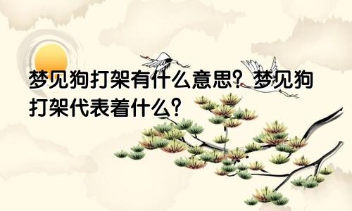 梦见狗打架有什么意思？梦见狗打架代表着什么？