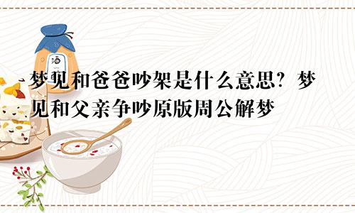 梦见和爸爸吵架是什么意思？梦见和父亲争吵原版周公解梦