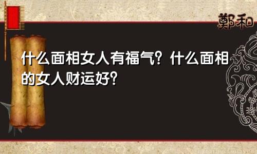 什么面相女人有福气?什么面相的女人财运好?