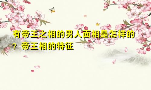 有帝王之相的男人面相是怎样的?帝王相的特征