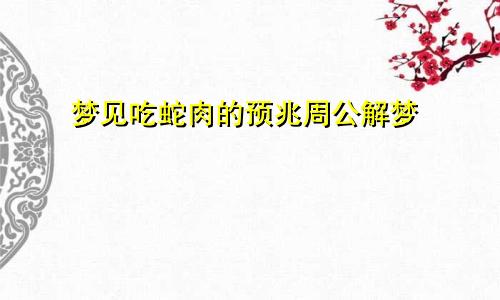 梦见吃蛇肉的预兆周公解梦