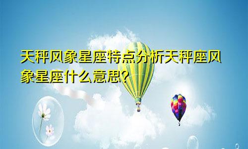 天秤风象星座特点分析天秤座风象星座什么意思?