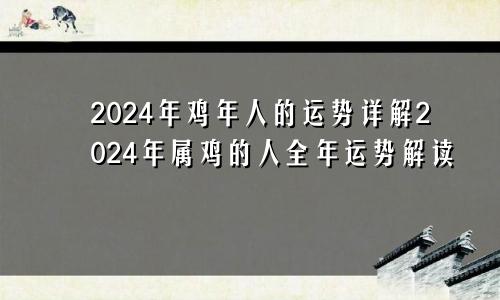 2024年鸡年人的运势详解2024年属鸡的人全年运势解读