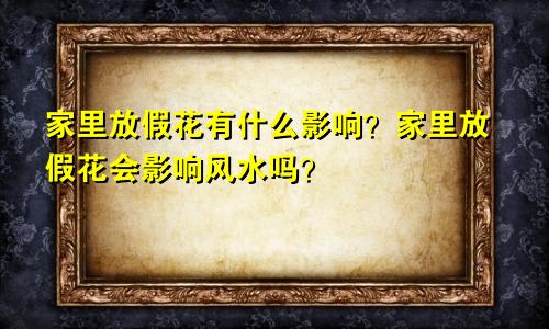 家里放假花有什么影响?家里放假花会影响风水吗?
