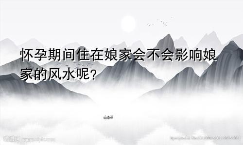 怀孕期间住在娘家会不会影响娘家的风水呢?