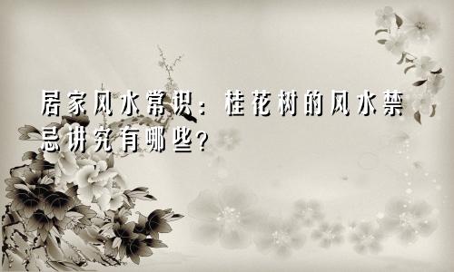 居家风水常识:桂花树的风水禁忌讲究有哪些?