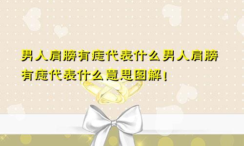 男人肩膀有痣代表什么男人肩膀有痣代表什么意思图解!