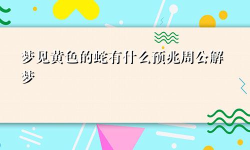 梦见黄色的蛇有什么预兆周公解梦