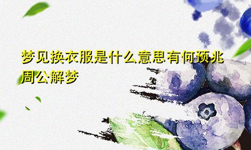 梦见换衣服是什么意思有何预兆周公解梦