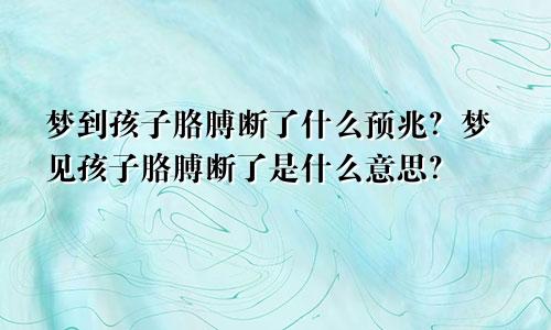 梦到孩子胳膊断了什么预兆？梦见孩子胳膊断了是什么意思？