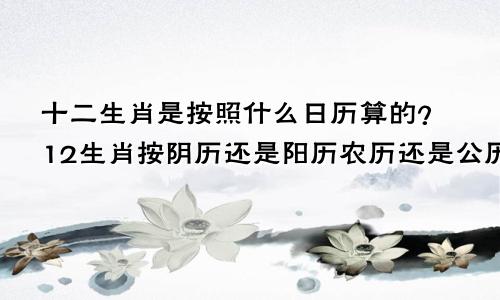 十二生肖是按照什么日历算的？12生肖按阴历还是阳历农历还是公历