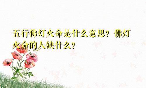 五行佛灯火命是什么意思?佛灯火命的人缺什么?