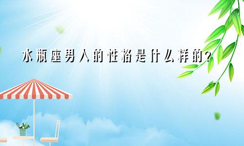 水瓶座男人的性格是什么样的?