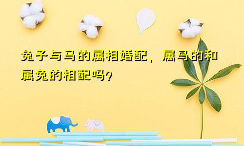 兔子与马的属相婚配，属马的和属兔的相配吗？