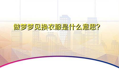 做梦梦见换衣服是什么意思?