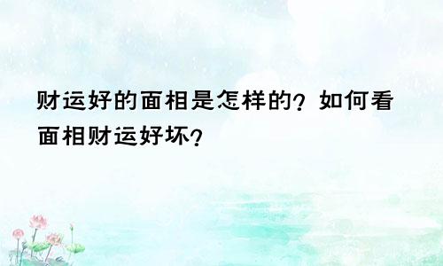 财运好的面相是怎样的?如何看面相财运好坏?