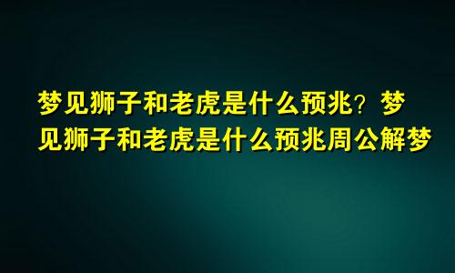 梦见狮子和老虎是什么预兆?梦见狮子和老虎是什么预兆周公解梦
