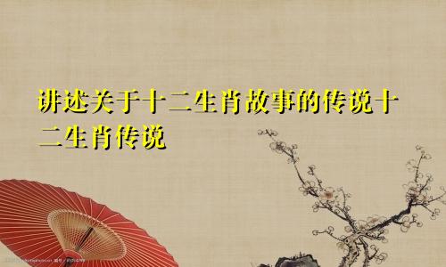 讲述关于十二生肖故事的传说十二生肖传说