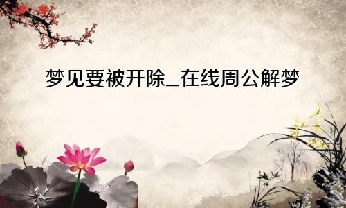 梦见要被开除_在线周公解梦