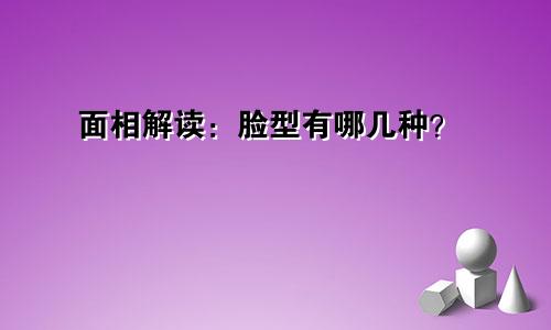 面相解读:脸型有哪几种?