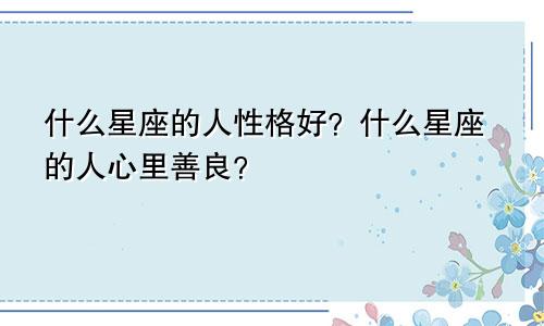 什么星座的人性格好?什么星座的人心里善良?