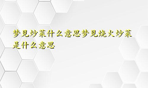 梦见炒菜什么意思梦见烧火炒菜是什么意思