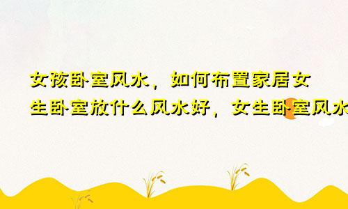 女孩卧室风水,如何布置家居女生卧室放什么风水好,女生卧室风水禁忌