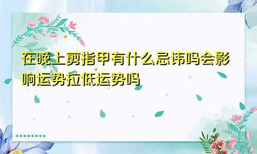 在晚上剪指甲有什么忌讳吗会影响运势拉低运势吗