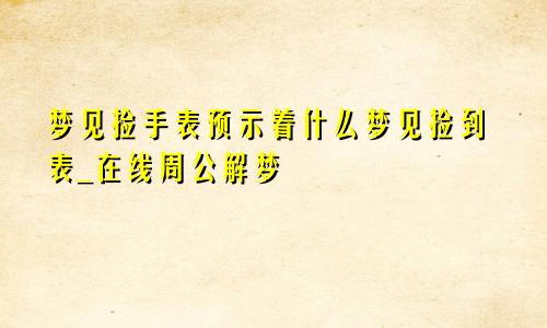 梦见捡手表预示着什么梦见捡到表_在线周公解梦