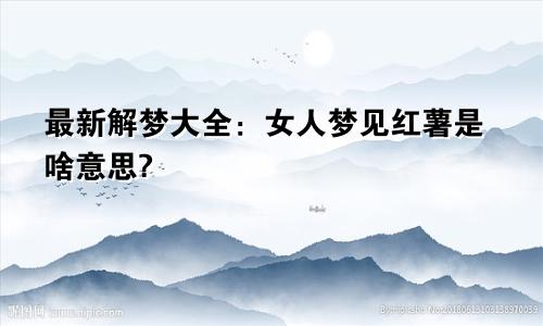 最新解梦大全:女人梦见红薯是啥意思?