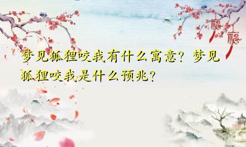 梦见狐狸咬我有什么寓意？梦见狐狸咬我是什么预兆？