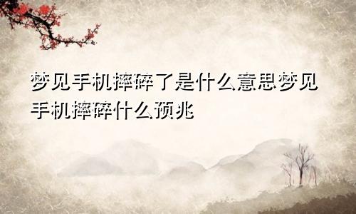 梦见手机摔碎了是什么意思梦见手机摔碎什么预兆